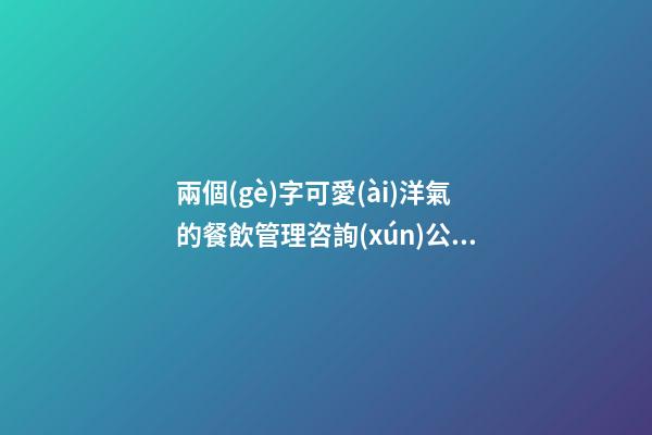 兩個(gè)字可愛(ài)洋氣的餐飲管理咨詢(xún)公司名字大全 這些值得提倡-第1張-公司起名-玄機(jī)派